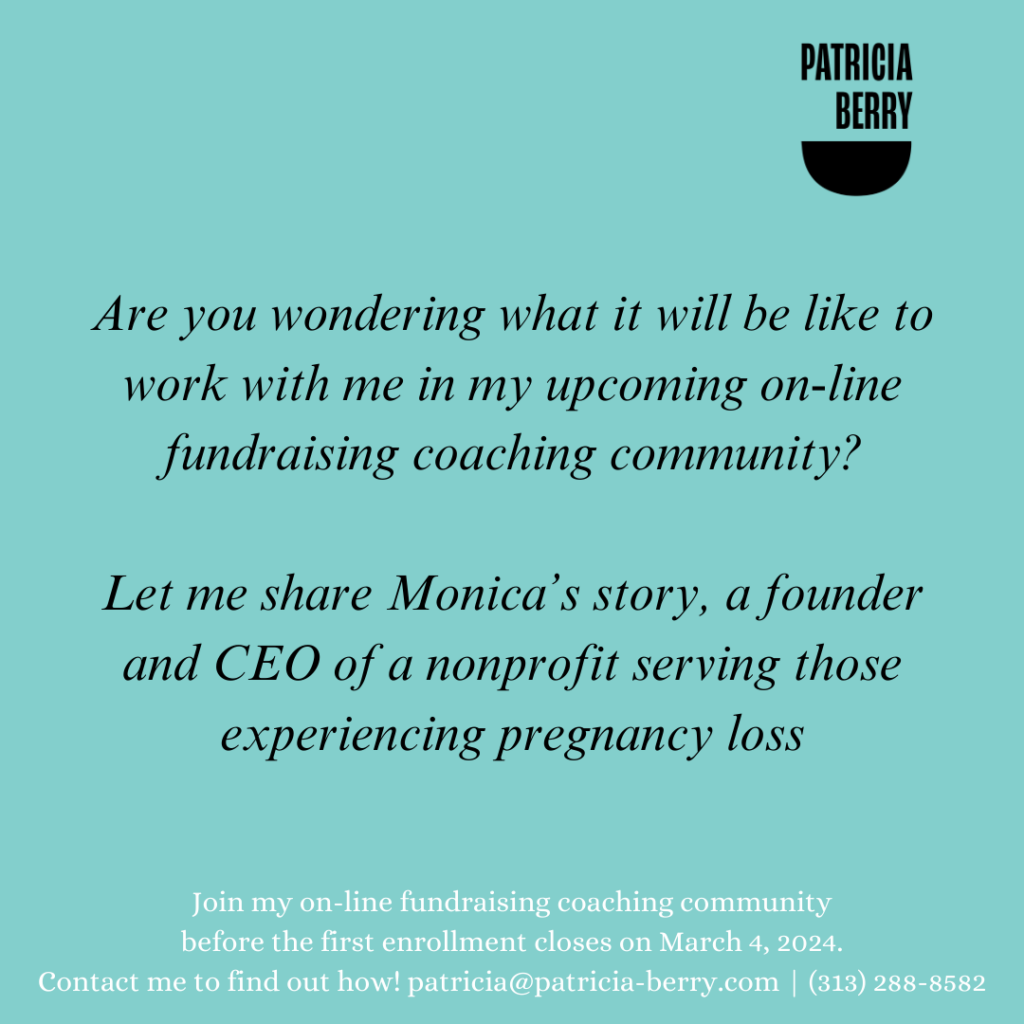 Are you wondering what it will be like to work with me in my upcoming on-line fundraising coaching community?

Let me share Monica’s story, a founder and CEO of a nonprofit serving those experiencing pregnancy loss